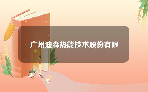 【咸宁】广州迪森热能技术股份有限公司电话(广州迪森锅炉有限公司电话号码)