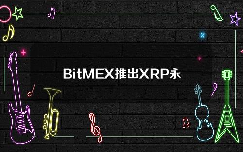 BitMEX推出XRP永久掉期合约，现货市场目前正在上涨。