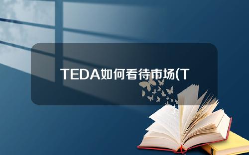 TEDA如何看待市场(TEDA如何看待市场趋势)